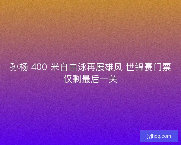 孙杨 400 米自由泳再展雄风 世锦赛门票仅剩最后一关