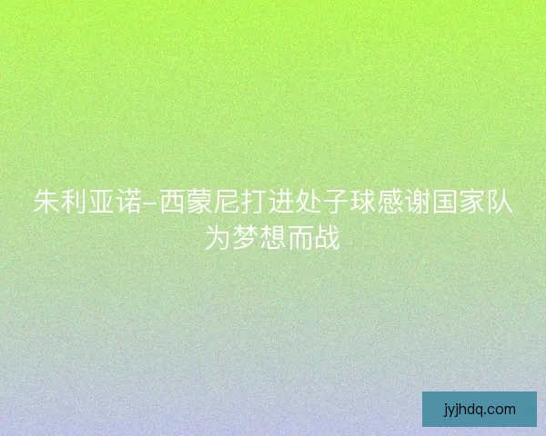 朱利亚诺-西蒙尼打进处子球感谢国家队为梦想而战