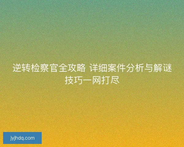 逆转检察官全攻略 详细案件分析与解谜技巧一网打尽