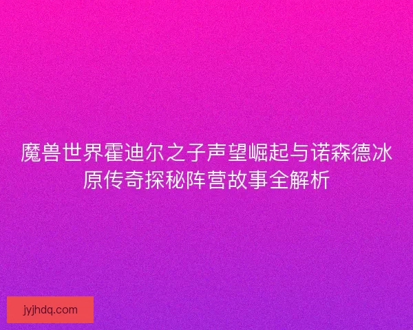 魔兽世界霍迪尔之子声望崛起与诺森德冰原传奇探秘阵营故事全解析