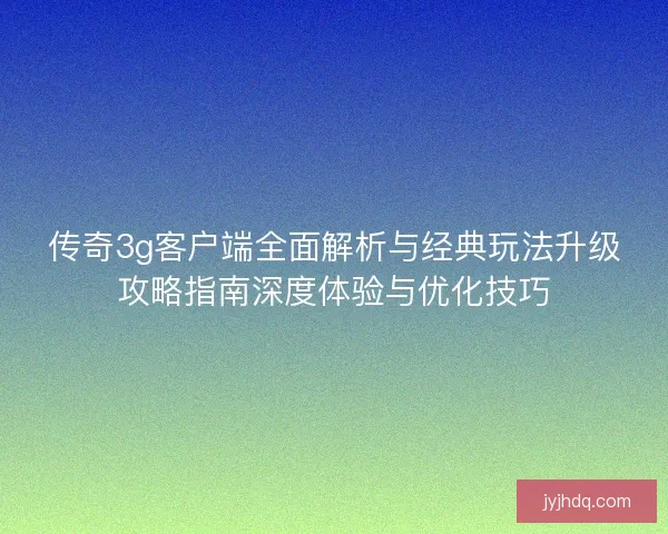 传奇3g客户端全面解析与经典玩法升级攻略指南深度体验与优化技巧