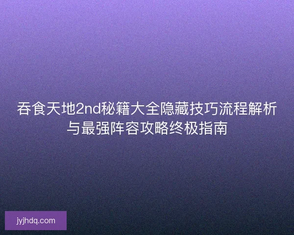 吞食天地2nd秘籍大全隐藏技巧流程解析与最强阵容攻略终极指南