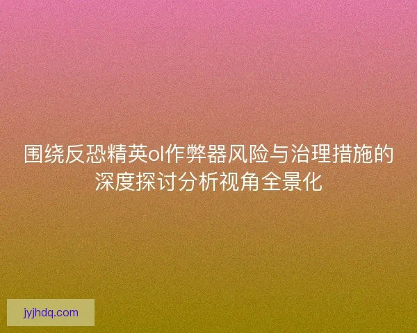 围绕反恐精英ol作弊器风险与治理措施的深度探讨分析视角全景化
