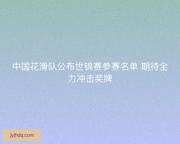 中国花滑队公布世锦赛参赛名单 期待全力冲击奖牌