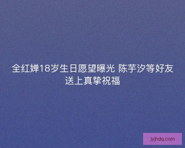 全红婵18岁生日愿望曝光 陈芋汐等好友送上真挚祝福