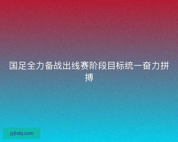 国足全力备战出线赛阶段目标统一奋力拼搏