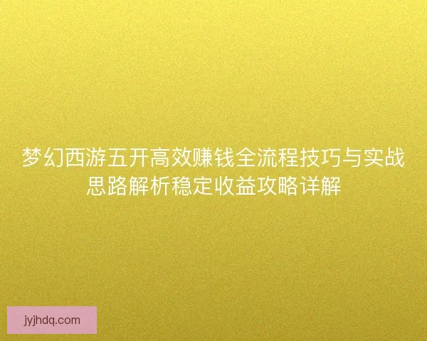 梦幻西游五开高效赚钱全流程技巧与实战思路解析稳定收益攻略详解